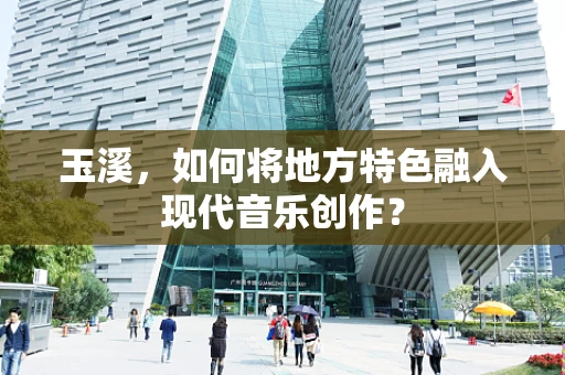 玉溪，如何将地方特色融入现代音乐创作？
