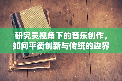 研究员视角下的音乐创作，如何平衡创新与传统的边界？