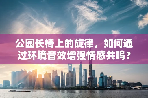 公园长椅上的旋律，如何通过环境音效增强情感共鸣？