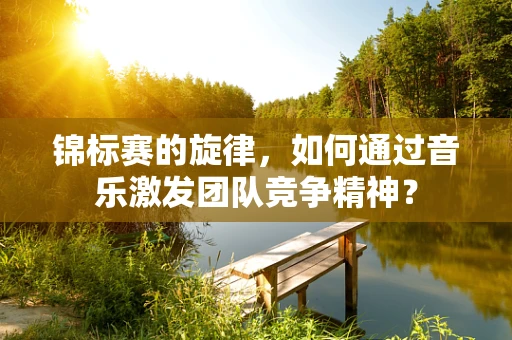 锦标赛的旋律，如何通过音乐激发团队竞争精神？