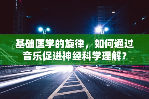 基础医学的旋律，如何通过音乐促进神经科学理解？