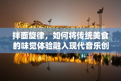 拌面旋律，如何将传统美食的味觉体验融入现代音乐创作中？