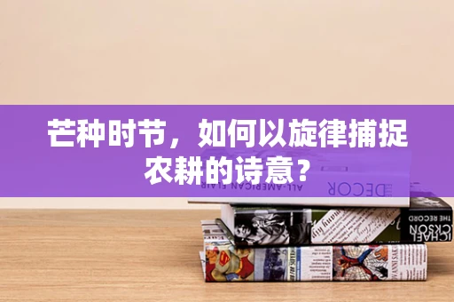 芒种时节，如何以旋律捕捉农耕的诗意？
