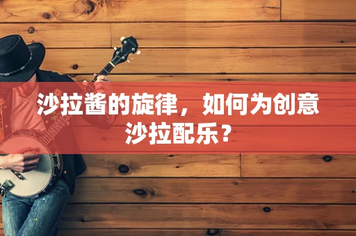 沙拉酱的旋律，如何为创意沙拉配乐？