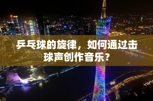 乒乓球的旋律，如何通过击球声创作音乐？