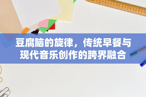 豆腐脑的旋律，传统早餐与现代音乐创作的跨界融合