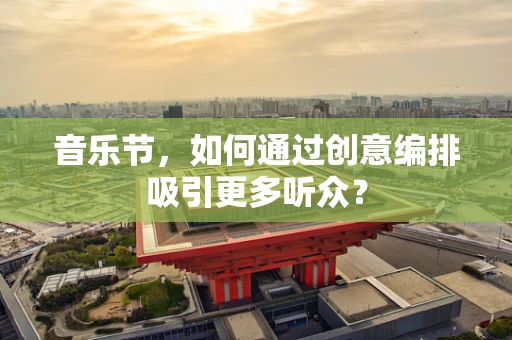 音乐节，如何通过创意编排吸引更多听众？