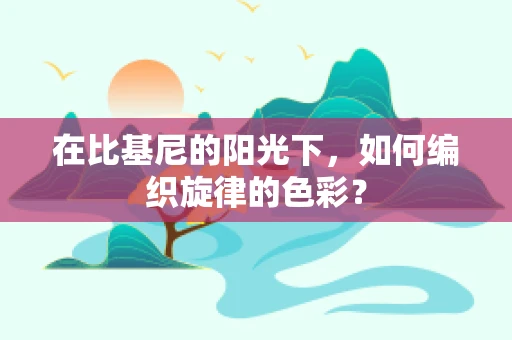 在比基尼的阳光下，如何编织旋律的色彩？
