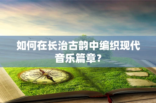 如何在长治古韵中编织现代音乐篇章？