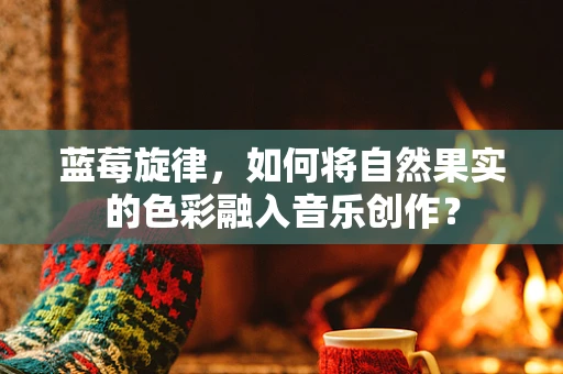 蓝莓旋律，如何将自然果实的色彩融入音乐创作？