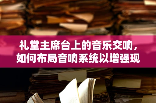 礼堂主席台上的音乐交响，如何布局音响系统以增强现场氛围？