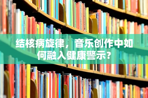 结核病旋律，音乐创作中如何融入健康警示？