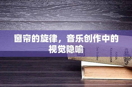 窗帘的旋律，音乐创作中的视觉隐喻
