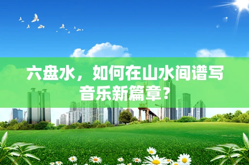 六盘水，如何在山水间谱写音乐新篇章？