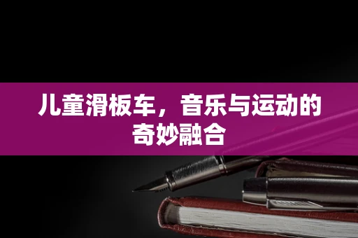 儿童滑板车，音乐与运动的奇妙融合