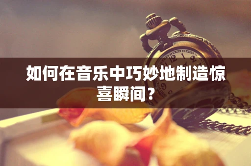 如何在音乐中巧妙地制造惊喜瞬间？