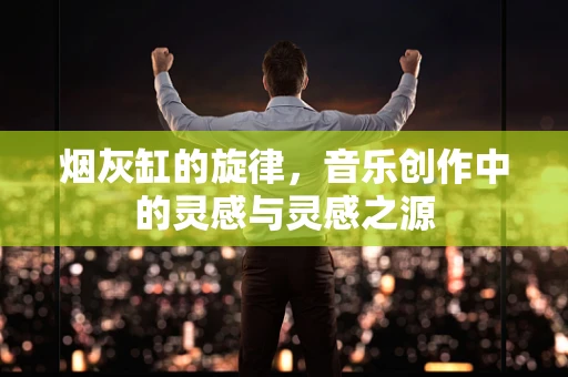 烟灰缸的旋律，音乐创作中的灵感与灵感之源