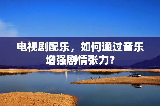 电视剧配乐，如何通过音乐增强剧情张力？
