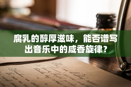 腐乳的醇厚滋味，能否谱写出音乐中的咸香旋律？