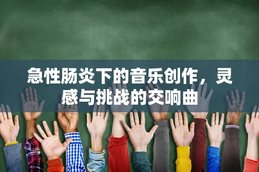 急性肠炎下的音乐创作，灵感与挑战的交响曲