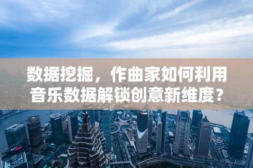 数据挖掘，作曲家如何利用音乐数据解锁创意新维度？