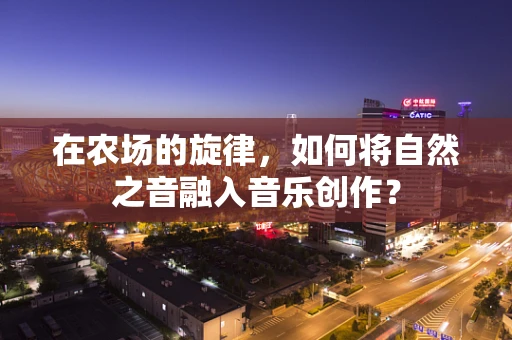 在农场的旋律，如何将自然之音融入音乐创作？