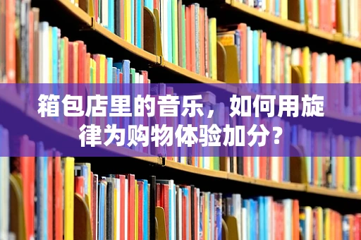 箱包店里的音乐，如何用旋律为购物体验加分？