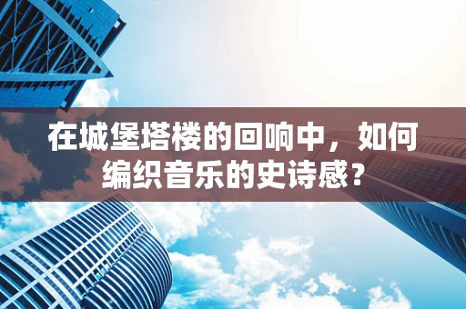 在城堡塔楼的回响中，如何编织音乐的史诗感？