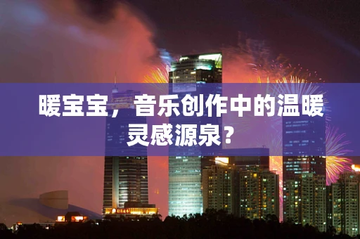 暖宝宝，音乐创作中的温暖灵感源泉？
