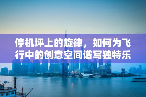 停机坪上的旋律，如何为飞行中的创意空间谱写独特乐章？