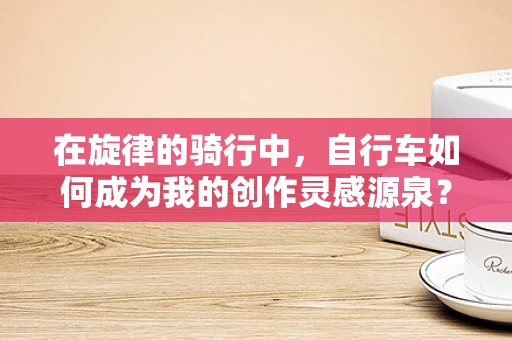 在旋律的骑行中，自行车如何成为我的创作灵感源泉？
