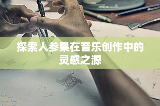 探索人参果在音乐创作中的灵感之源