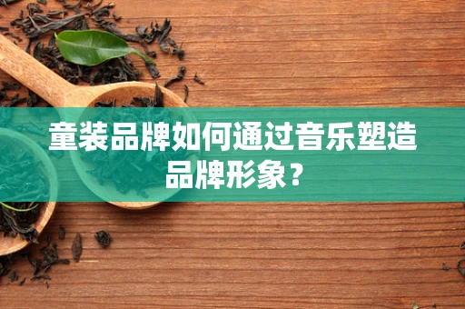 童装品牌如何通过音乐塑造品牌形象？