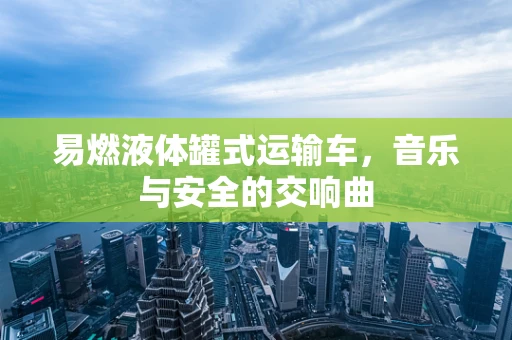 易燃液体罐式运输车，音乐与安全的交响曲