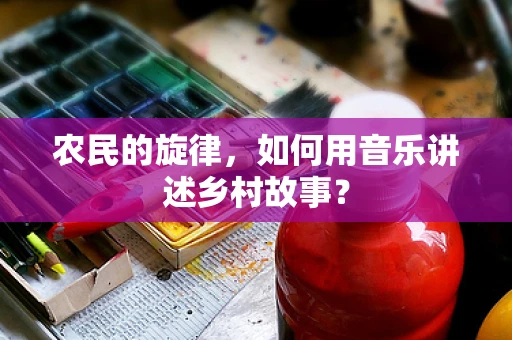 农民的旋律，如何用音乐讲述乡村故事？