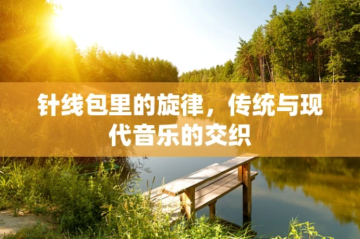 针线包里的旋律，传统与现代音乐的交织