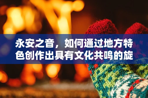 永安之音，如何通过地方特色创作出具有文化共鸣的旋律？
