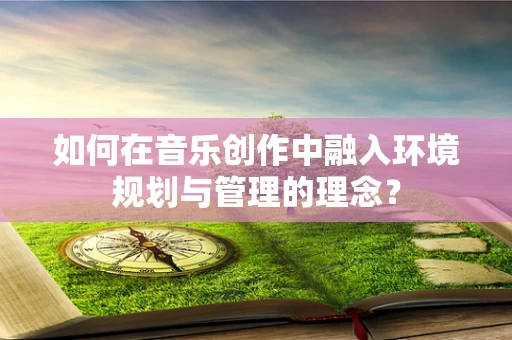 如何在音乐创作中融入环境规划与管理的理念？