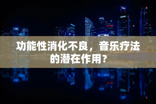 功能性消化不良，音乐疗法的潜在作用？