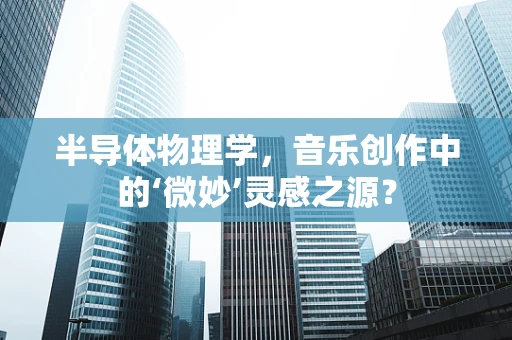 半导体物理学，音乐创作中的‘微妙’灵感之源？