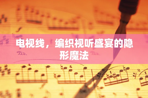 电视线，编织视听盛宴的隐形魔法