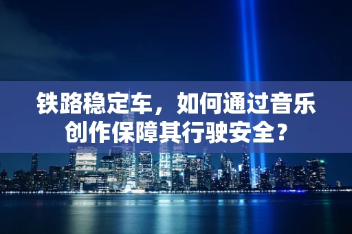 铁路稳定车，如何通过音乐创作保障其行驶安全？