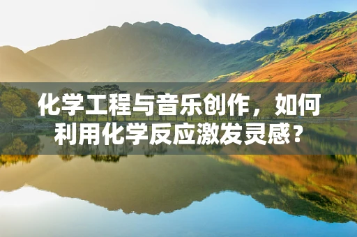 化学工程与音乐创作，如何利用化学反应激发灵感？