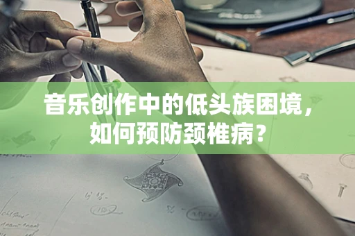 音乐创作中的低头族困境，如何预防颈椎病？