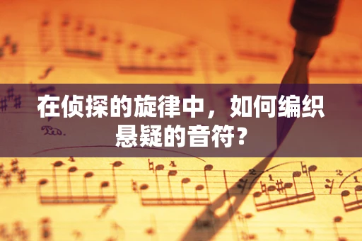 在侦探的旋律中，如何编织悬疑的音符？