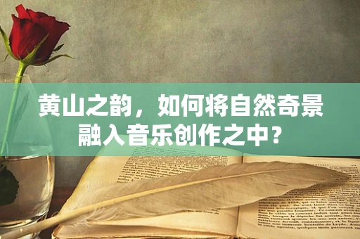黄山之韵，如何将自然奇景融入音乐创作之中？