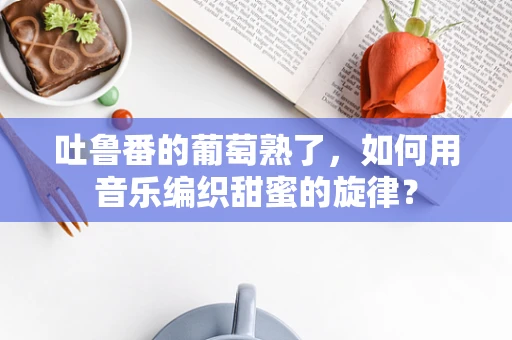 吐鲁番的葡萄熟了，如何用音乐编织甜蜜的旋律？
