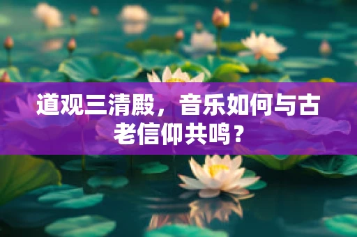 道观三清殿，音乐如何与古老信仰共鸣？