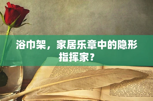 浴巾架，家居乐章中的隐形指挥家？