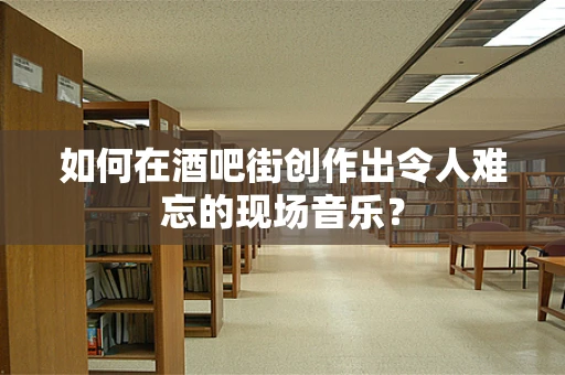 如何在酒吧街创作出令人难忘的现场音乐？